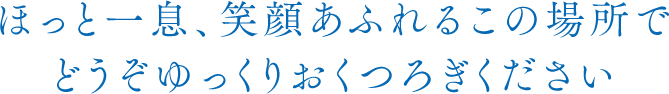 ほっと一息、笑顔あふれるこの場所でどうぞゆっくりおくつろぎください