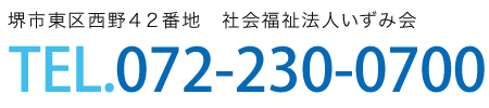 堺市東区西野４２番地 社会福祉法人いずみ会　TEL.072-230-0700　ご相談時間 9：00～17：00