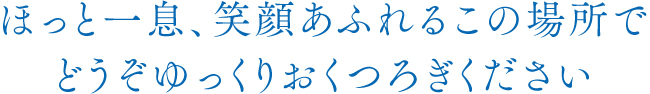 ほっと一息、笑顔あふれるこの場所でどうぞゆっくりおくつろぎください