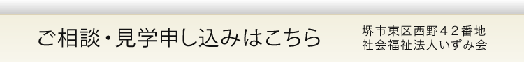 ご相談・見学申し込みはこちら　堺市東区西野４２番地社会福祉法人いずみ会